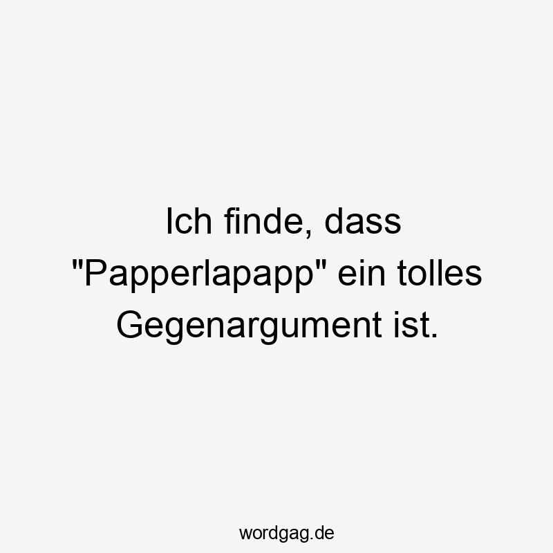 Ich finde, dass „Papperlapapp“ ein tolles Gegenargument ist.