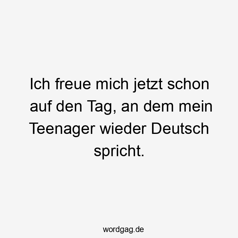 Ich freue mich jetzt schon auf den Tag, an dem mein Teenager wieder Deutsch spricht.