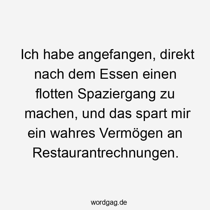 Ich habe angefangen, direkt nach dem Essen einen flotten Spaziergang zu machen, und das spart mir ein wahres Vermögen an Restaurantrechnungen.