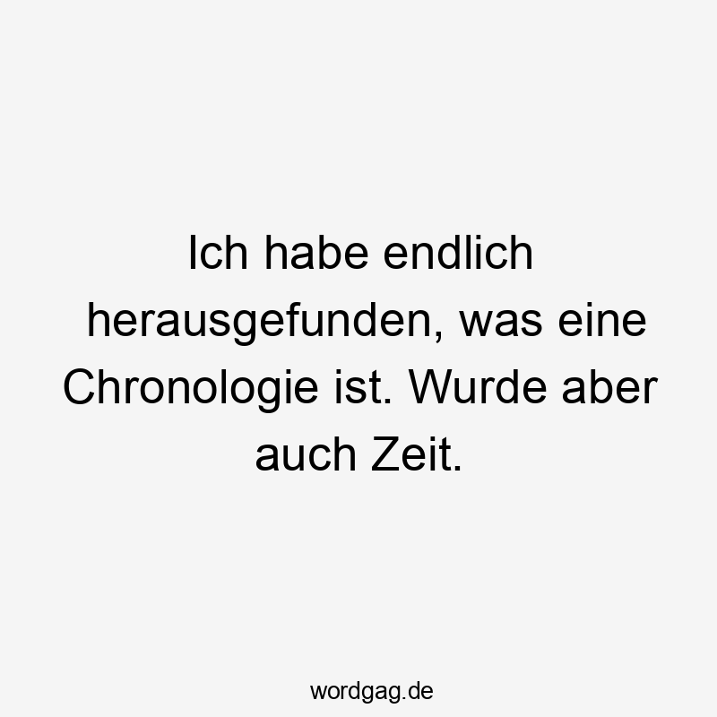 Ich habe endlich herausgefunden, was eine Chronologie ist. Wurde aber auch Zeit.
