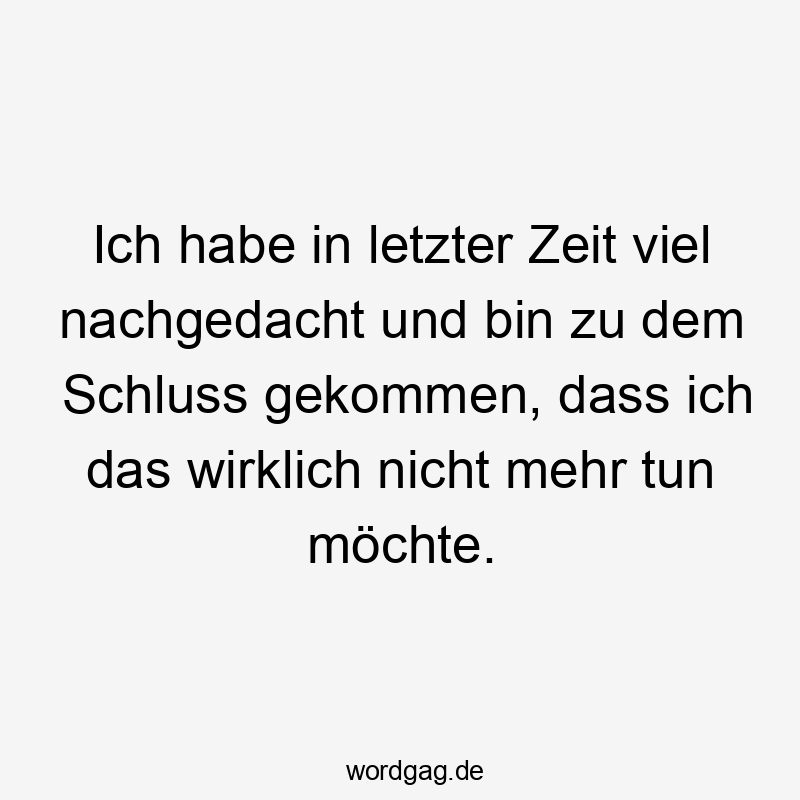 Ich habe in letzter Zeit viel nachgedacht und bin zu dem Schluss gekommen, dass ich das wirklich nicht mehr tun möchte.