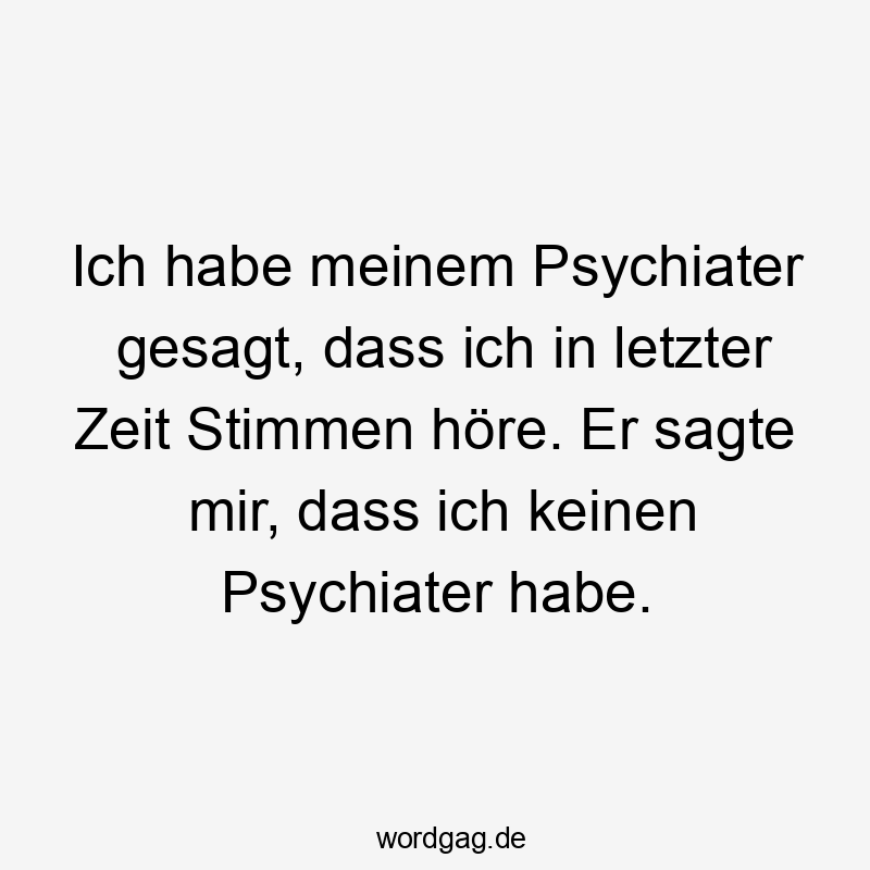 Ich habe meinem Psychiater gesagt, dass ich in letzter Zeit Stimmen höre. Er sagte mir, dass ich keinen Psychiater habe.