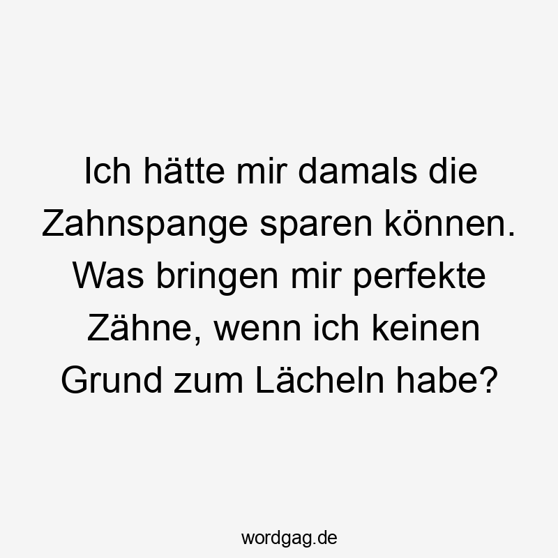 Lustige Sprüche: Zahnspange - Ich hätte mir damals die Zahnspange sparen können. Was bringen mir perfekte Zähne, wenn ich keinen Grund zum Lächeln habe?