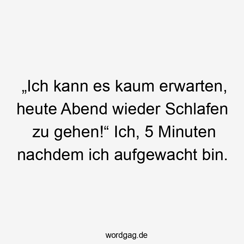 „Ich kann es kaum erwarten, heute Abend wieder Schlafen zu gehen!“ Ich, 5 Minuten nachdem ich aufgewacht bin.