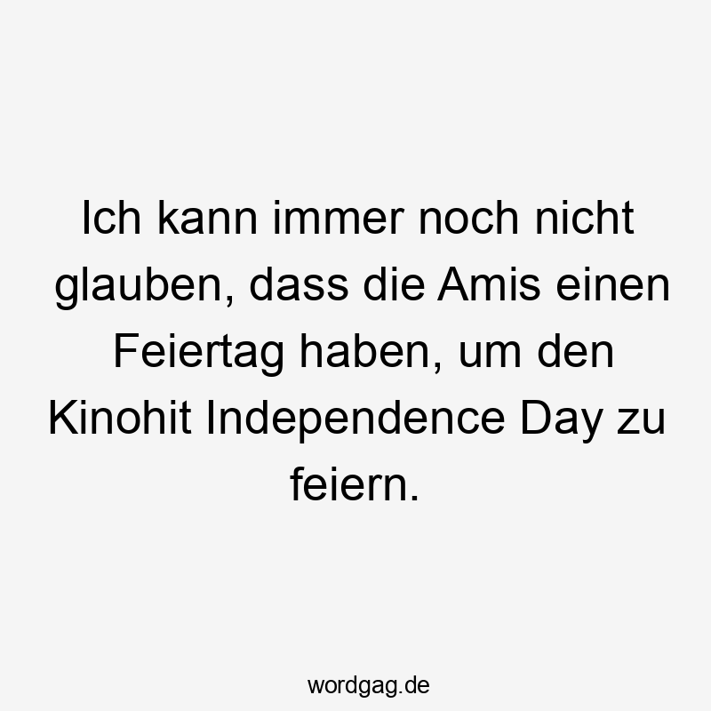 Ich kann immer noch nicht glauben, dass die Amis einen Feiertag haben, um den Kinohit Independence Day zu feiern.