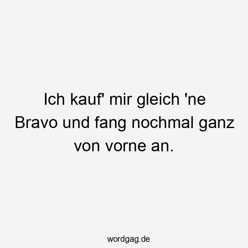 Lustige Sprüche: Bravo - Ich kauf‘ mir gleich ’ne Bravo und fang nochmal ganz von vorne an.