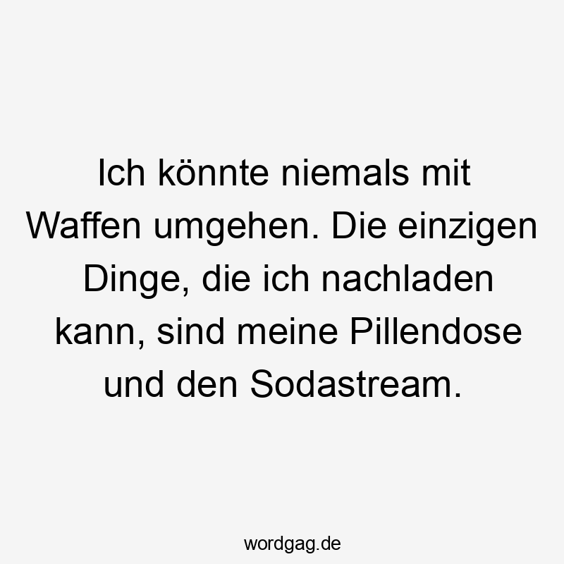 Ich könnte niemals mit Waffen umgehen. Die einzigen Dinge, die ich nachladen kann, sind meine Pillendose und den Sodastream.