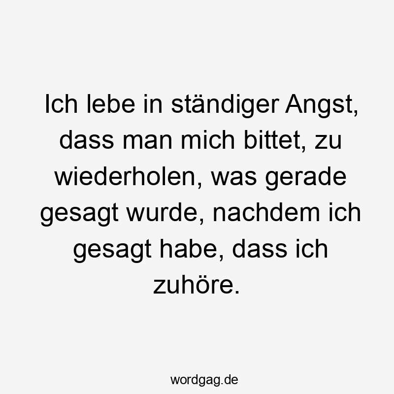 Ich lebe in ständiger Angst, dass man mich bittet, zu wiederholen, was gerade gesagt wurde, nachdem ich gesagt habe, dass ich zuhöre.