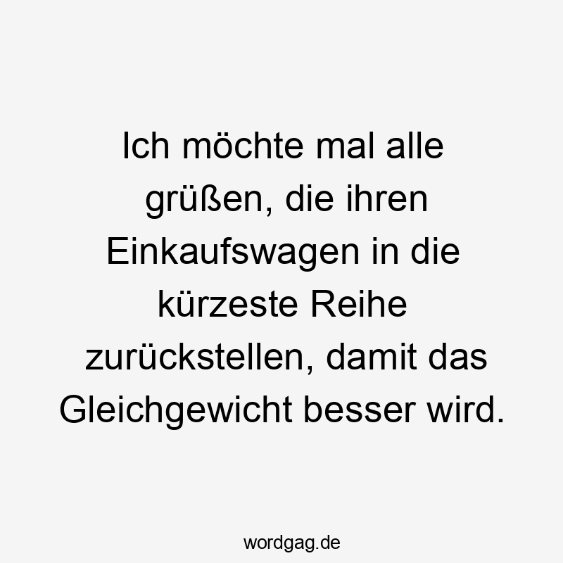 Lustige Gleichgewicht Sprüche - Ich möchte mal alle grüßen, die ihren Einkaufswagen in die kürzeste Reihe zurückstellen, damit das Gleichgewicht besser wird.