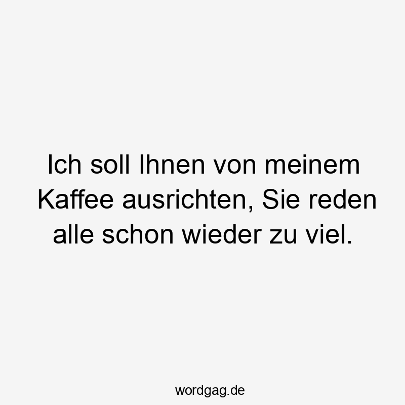 Lustige Sprüche: Ausrichten - Ich soll Ihnen von meinem Kaffee ausrichten, Sie reden alle schon wieder zu viel.
