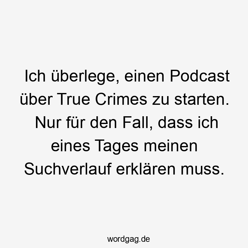 Ich überlege, einen Podcast über True Crimes zu starten. Nur für den Fall, dass ich eines Tages meinen Suchverlauf erklären muss.