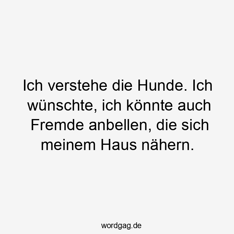 Lustige Sprüche: Hunde - Ich verstehe die Hunde. Ich wünschte, ich könnte auch Fremde anbellen, die sich meinem Haus nähern.