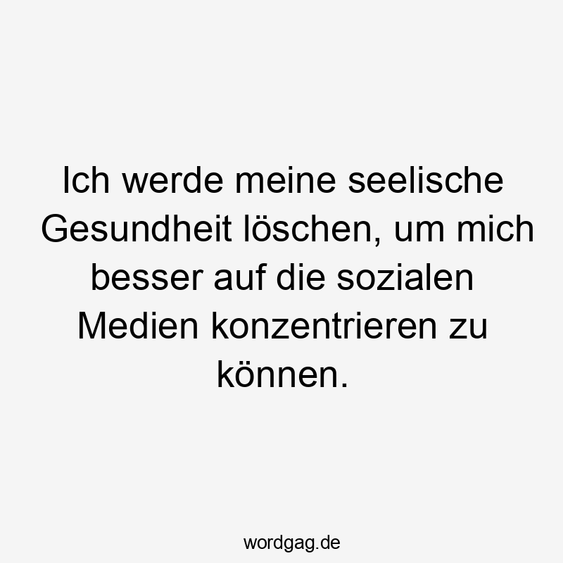 Ich werde meine seelische Gesundheit löschen, um mich besser auf die sozialen Medien konzentrieren zu können.