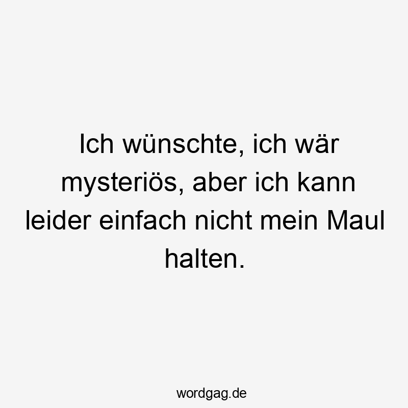 Ich wünschte, ich wär mysteriös, aber ich kann leider einfach nicht mein Maul halten.