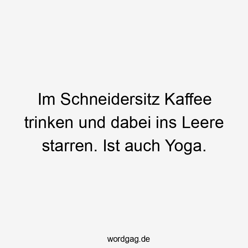 Im Schneidersitz Kaffee trinken und dabei ins Leere starren. Ist auch Yoga.