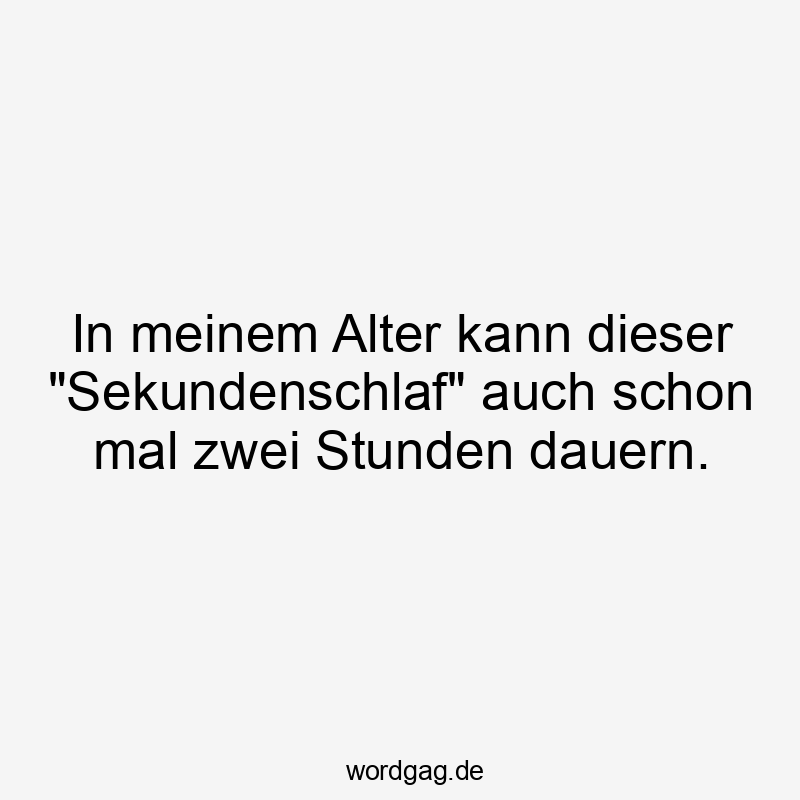 In meinem Alter kann dieser „Sekundenschlaf“ auch schon mal zwei Stunden dauern.