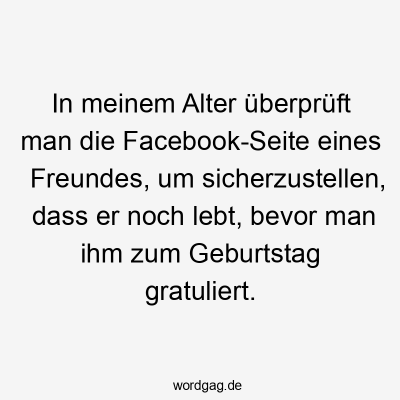 Lustige Sprüche: gratulieren - In meinem Alter überprüft man die Facebook-Seite eines Freundes, um sicherzustellen, dass er noch lebt, bevor man ihm zum Geburtstag gratuliert.