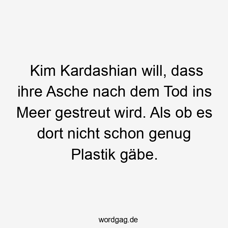 Kim Kardashian will, dass ihre Asche nach dem Tod ins Meer gestreut wird. Als ob es dort nicht schon genug Plastik gäbe.