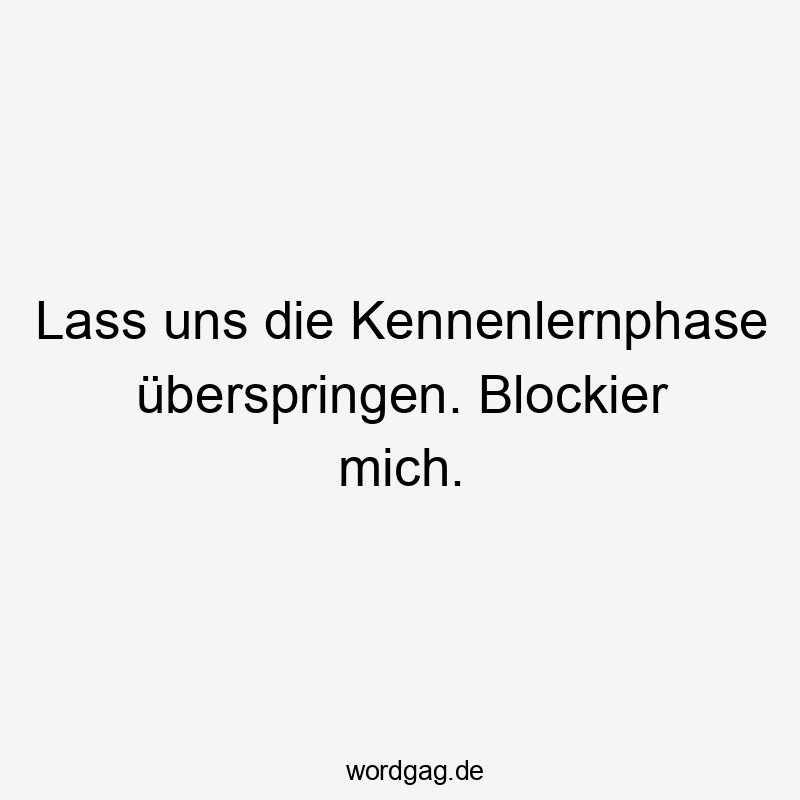 Lass uns die Kennenlernphase überspringen. Blockier mich.