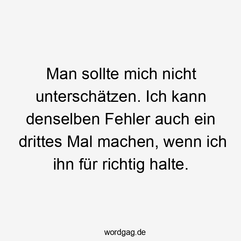 Man sollte mich nicht unterschätzen. Ich kann denselben Fehler auch ein drittes Mal machen, wenn ich ihn für richtig halte.