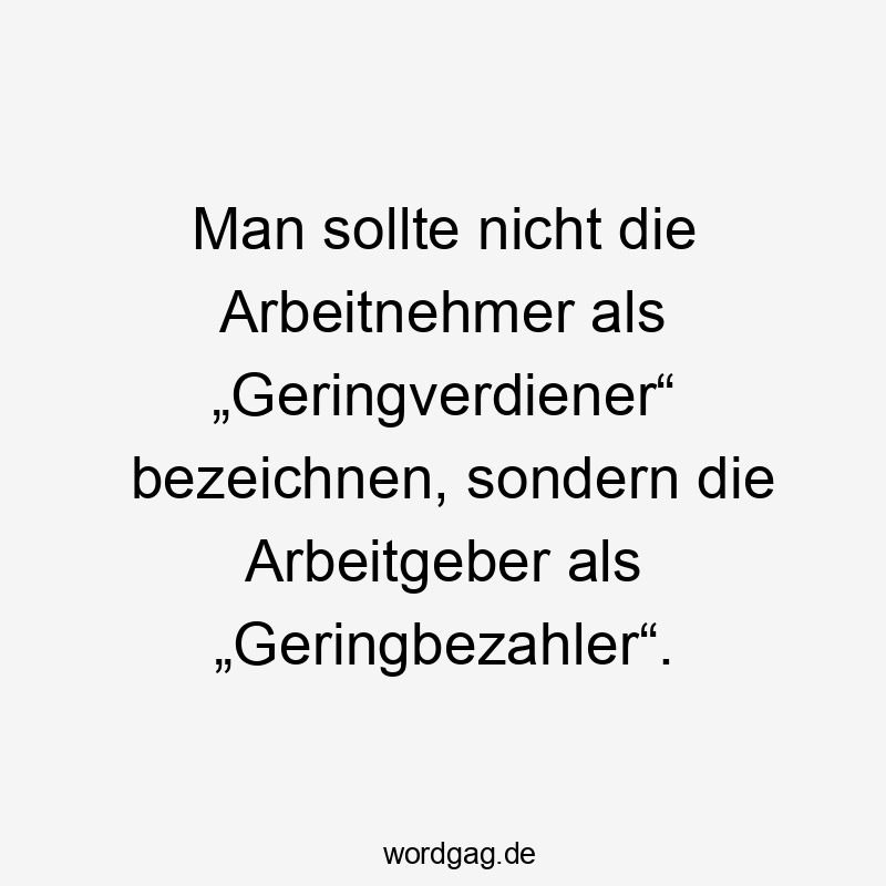Lustige Sprüche: Lohn - Man sollte nicht die Arbeitnehmer als „Geringverdiener“ bezeichnen, sondern die Arbeitgeber als „Geringbezahler“.