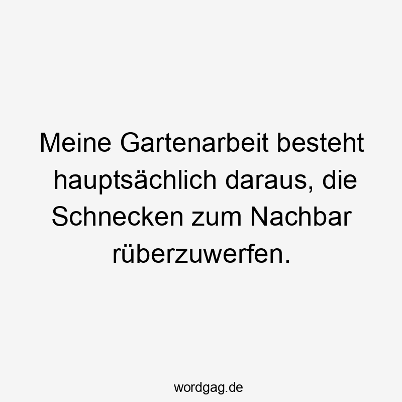 Meine Gartenarbeit besteht hauptsächlich daraus, die Schnecken zum Nachbar rüberzuwerfen.