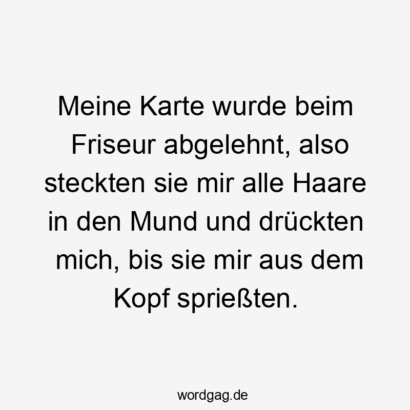 Meine Karte wurde beim Friseur abgelehnt, also steckten sie mir alle Haare in den Mund und drückten mich, bis sie mir aus dem Kopf sprießten.