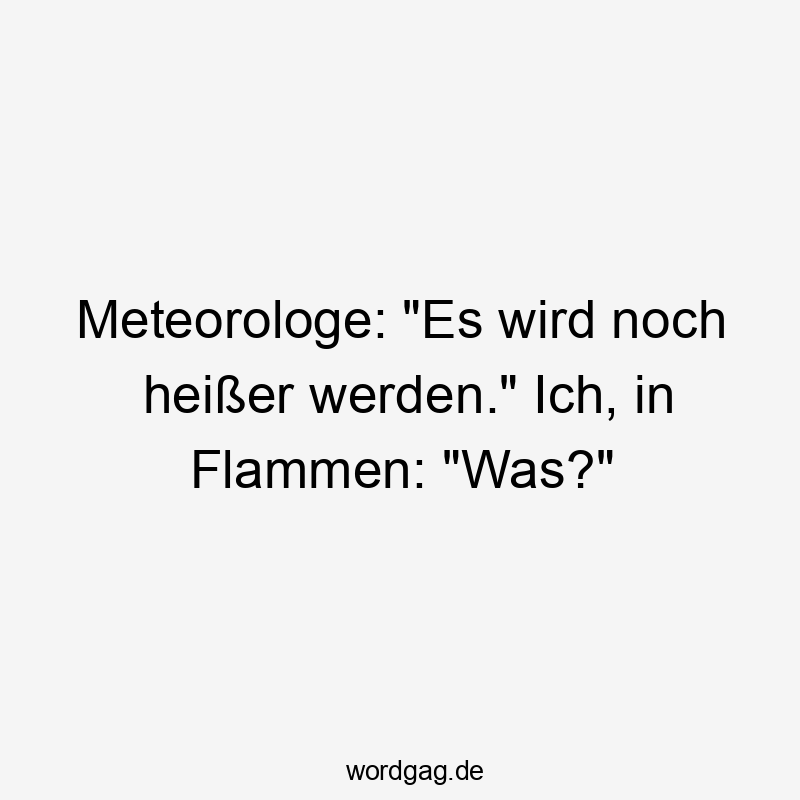 Meteorologe: "Es wird noch heißer werden." Ich, in Flammen: "Was?"