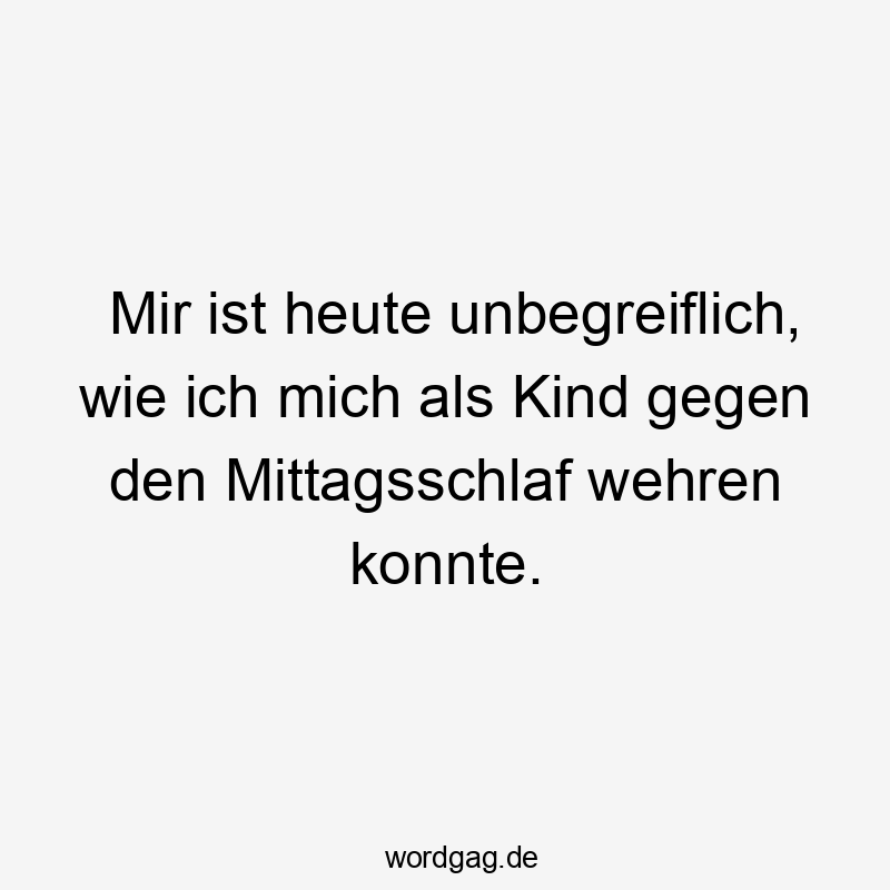 Lustige unbegreiflich Sprüche - Mir ist heute unbegreiflich, wie ich mich als Kind gegen den Mittagsschlaf wehren konnte.