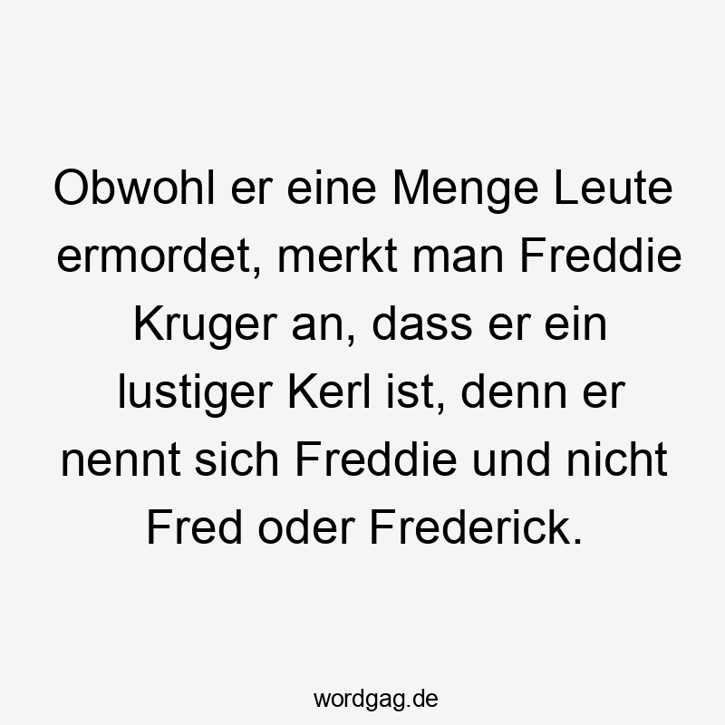 Obwohl er eine Menge Leute ermordet, merkt man Freddie Kruger an, dass er ein lustiger Kerl ist, denn er nennt sich Freddie und nicht Fred oder Frederick.