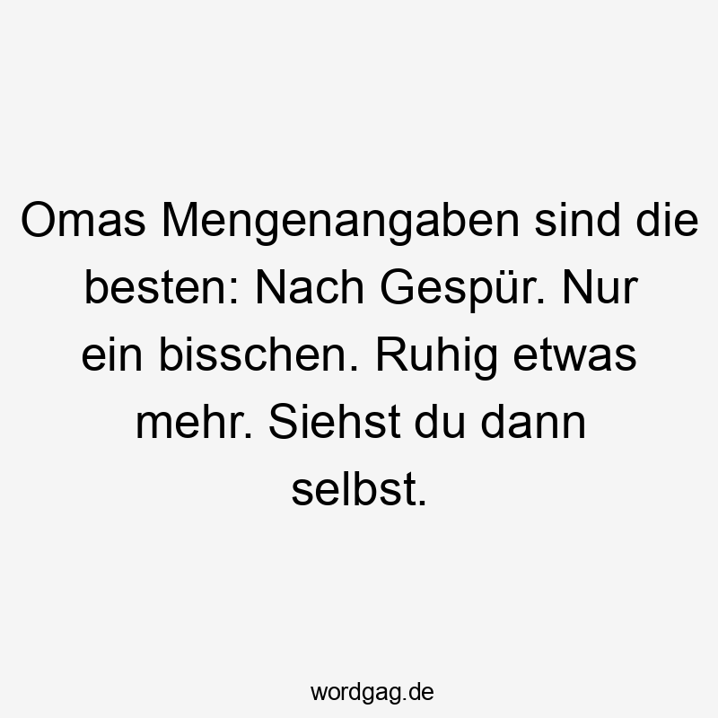 Lustige ein bisschen Sprüche - Omas Mengenangaben sind die besten: Nach Gespür. Nur ein bisschen. Ruhig etwas mehr. Siehst du dann selbst.