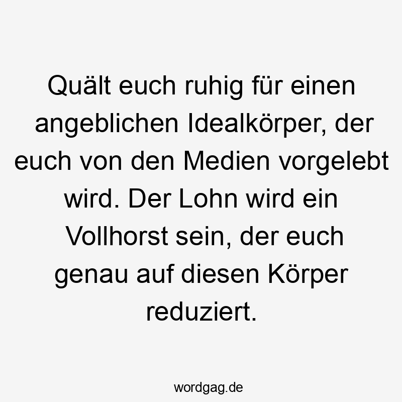 Quält euch ruhig für einen angeblichen Idealkörper, der euch von den Medien vorgelebt wird. Der Lohn wird ein Vollhorst sein, der euch genau auf diesen Körper reduziert.