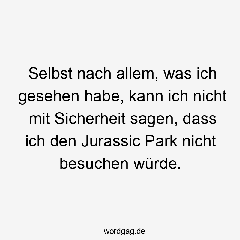 Lustige Sprüche: Dinosaurier - Selbst nach allem, was ich gesehen habe, kann ich nicht mit Sicherheit sagen, dass ich den Jurassic Park nicht besuchen würde.