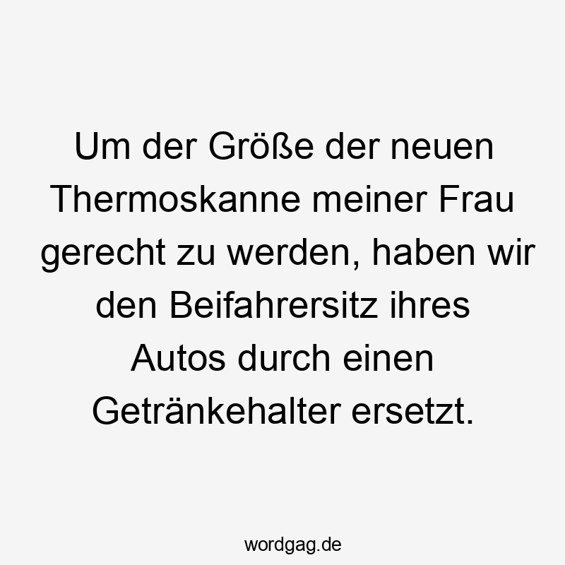 Lustige Beifahrersitz Sprüche - Um der Größe der neuen Thermoskanne meiner Frau gerecht zu werden, haben wir den Beifahrersitz ihres Autos durch einen Getränkehalter ersetzt.