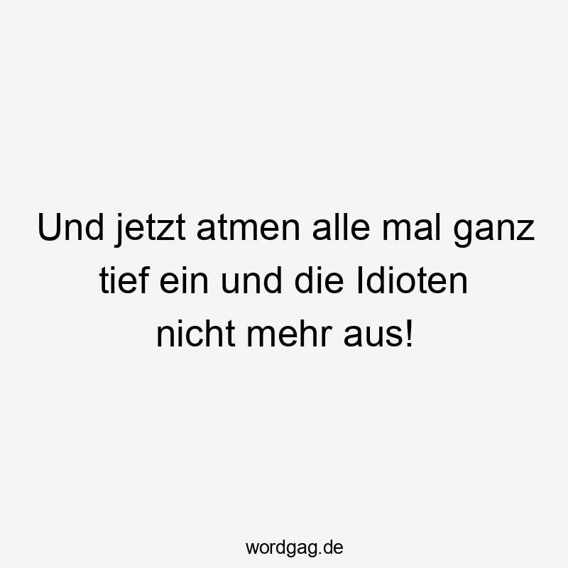 Und jetzt atmen alle mal ganz tief ein und die Idioten nicht mehr aus!