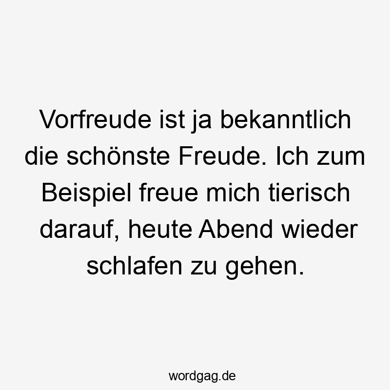 Vorfreude ist ja bekanntlich die schönste Freude. Ich zum Beispiel freue mich tierisch darauf, heute Abend wieder schlafen zu gehen.