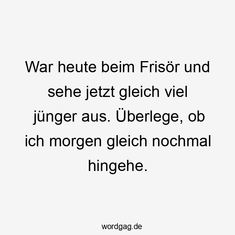 War heute beim Frisör und sehe jetzt gleich viel jünger aus. Überlege, ob ich morgen gleich nochmal hingehe.