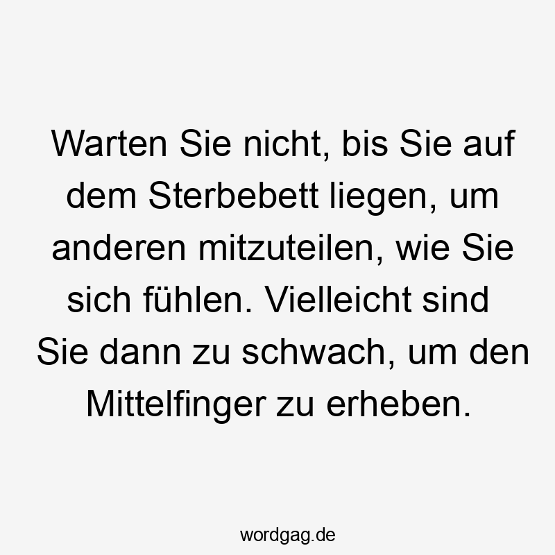 Warten Sie nicht, bis Sie auf dem Sterbebett liegen, um anderen mitzuteilen, wie Sie sich fühlen. Vielleicht sind Sie dann zu schwach, um den Mittelfinger zu erheben.