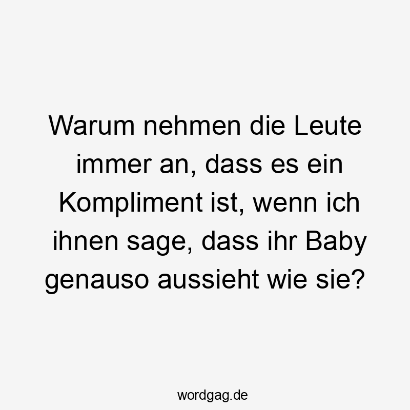 Warum nehmen die Leute immer an, dass es ein Kompliment ist, wenn ich ihnen sage, dass ihr Baby genauso aussieht wie sie?