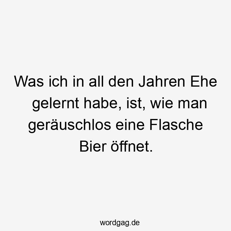 Lustige Sprüche: All - Was ich in all den Jahren Ehe gelernt habe, ist, wie man geräuschlos eine Flasche Bier öffnet.