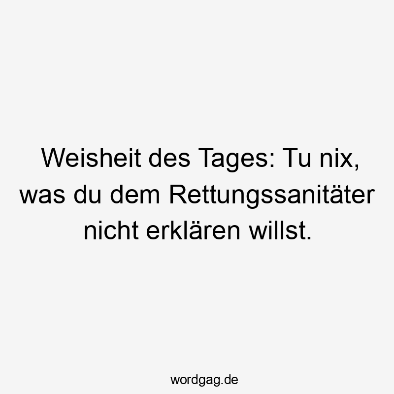 Lustige Rettungssanitäter Sprüche - Weisheit des Tages: Tu nix, was du dem Rettungssanitäter nicht erklären willst.