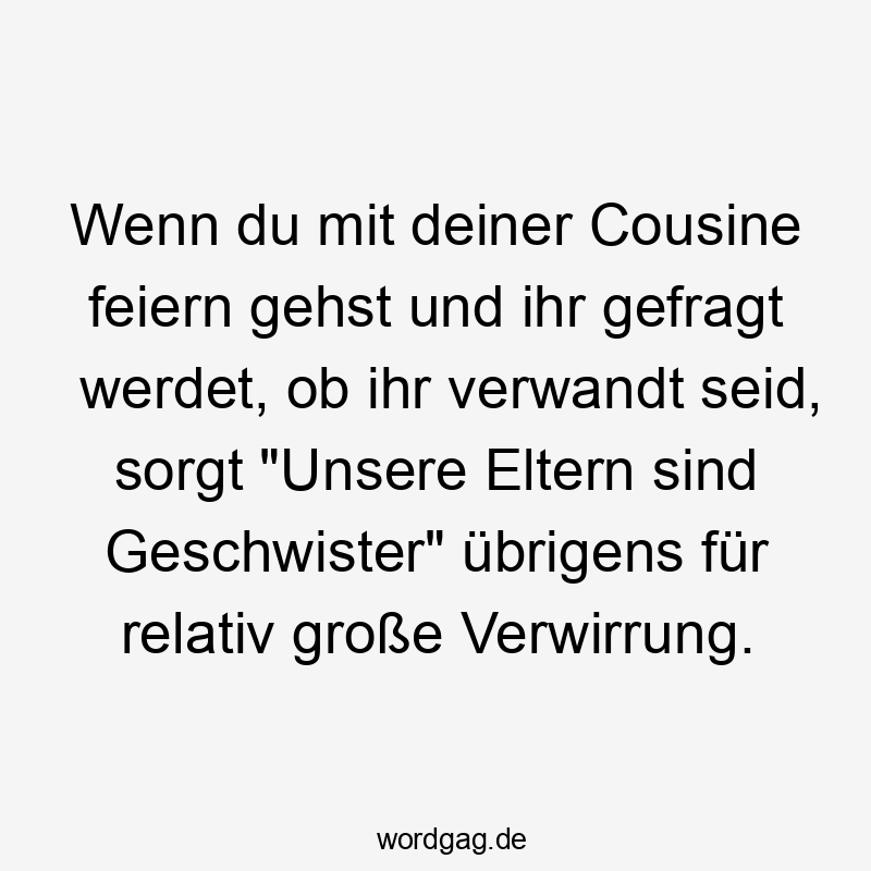 Wenn du mit deiner Cousine feiern gehst und ihr gefragt werdet, ob ihr verwandt seid, sorgt „Unsere Eltern sind Geschwister“ übrigens für relativ große Verwirrung.