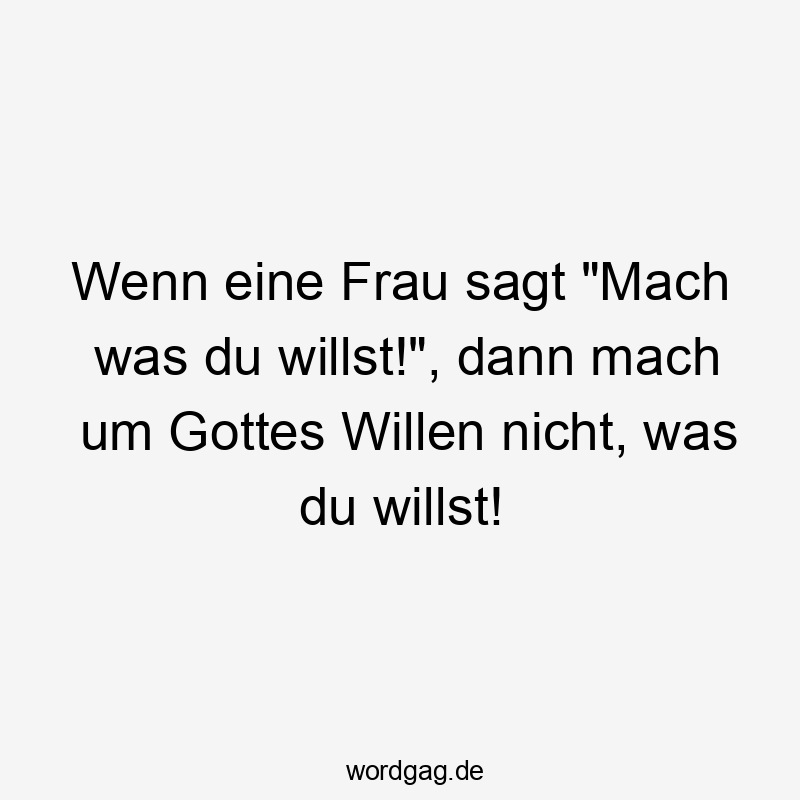 Wenn eine Frau sagt „Mach was du willst!“, dann mach um Gottes Willen nicht, was du willst!