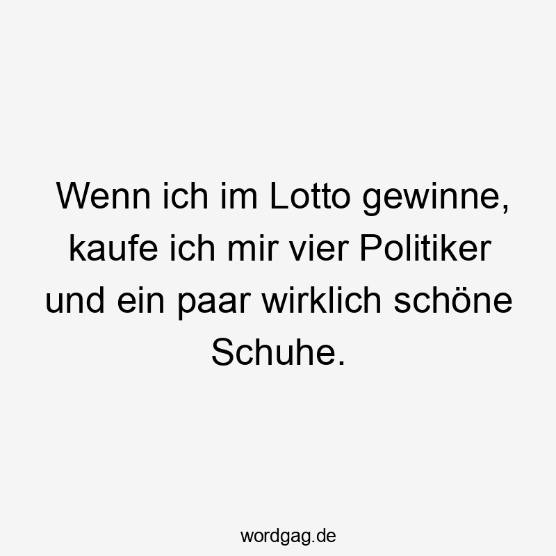 14 Lustige Lotto Sprüche - Wenn ich im Lotto gewinne, kaufe ich mir vier Politiker und ein paar wirklich schöne Schuhe.