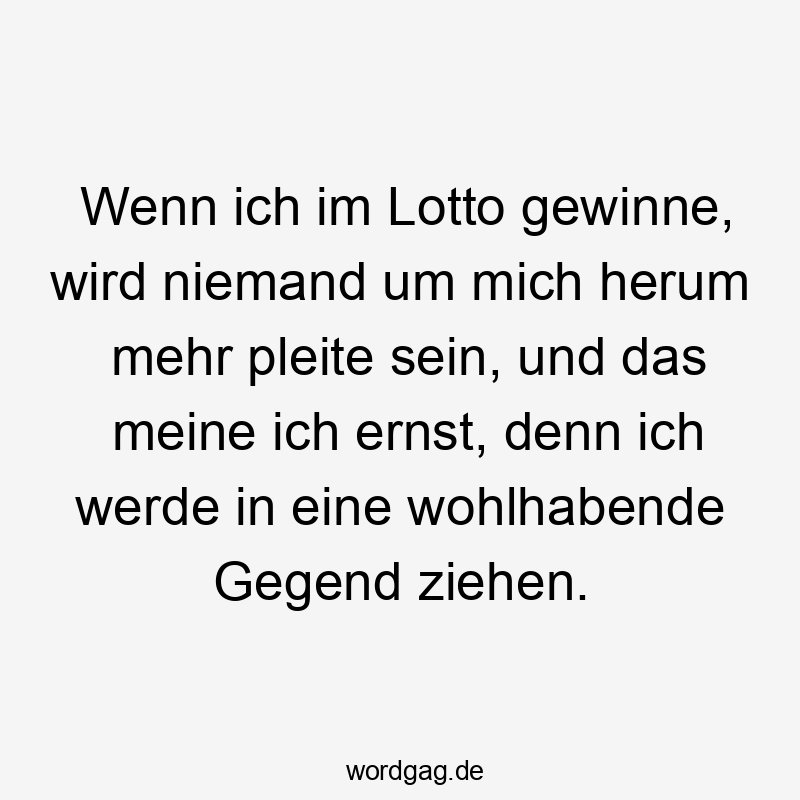 Lustige Sprüche: pleite - Wenn ich im Lotto gewinne, wird niemand um mich herum mehr pleite sein, und das meine ich ernst, denn ich werde in eine wohlhabende Gegend ziehen.