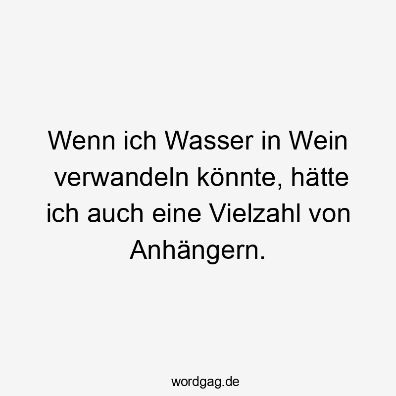 Wenn ich Wasser in Wein verwandeln könnte, hätte ich auch eine Vielzahl von Anhängern.