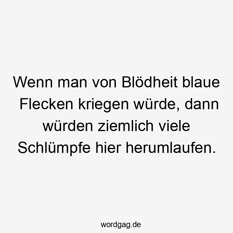 Wenn man von Blödheit blaue Flecken kriegen würde, dann würden ziemlich viele Schlümpfe hier herumlaufen.