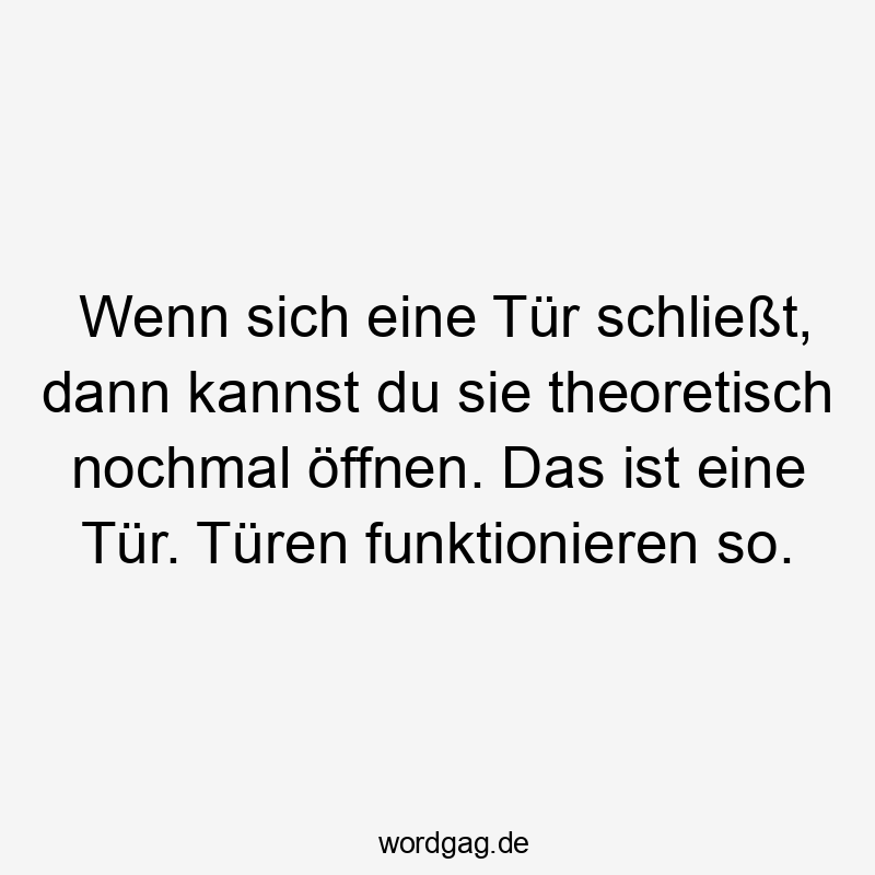 Wenn sich eine Tür schließt, dann kannst du sie theoretisch nochmal öffnen. Das ist eine Tür. Türen funktionieren so.