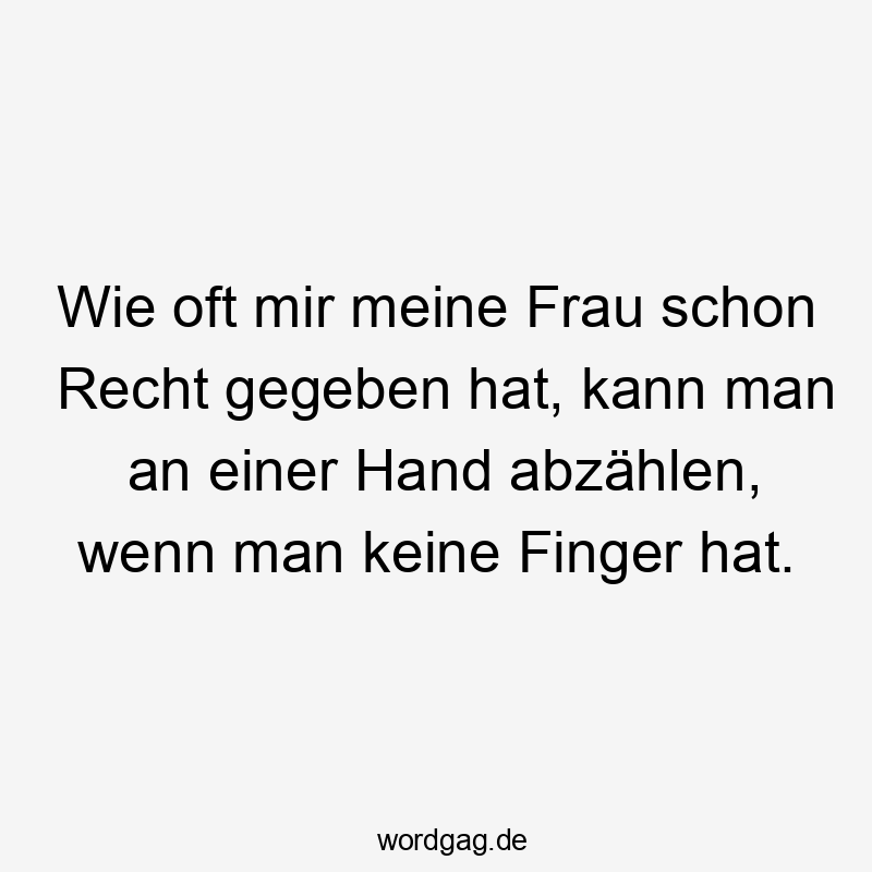 Wie oft mir meine Frau schon Recht gegeben hat, kann man an einer Hand abzählen, wenn man keine Finger hat.