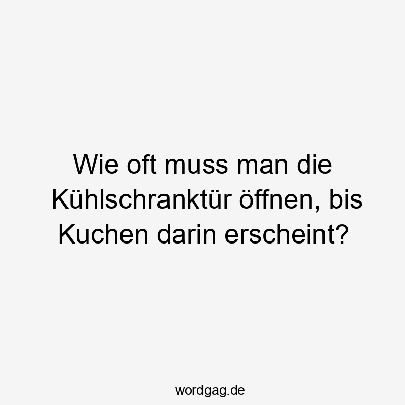 Lustige Sprüche: Kühlschranktür - Wie oft muss man die Kühlschranktür öffnen, bis Kuchen darin erscheint?